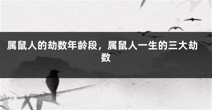 属鼠人的劫数年龄段，属鼠人一生的三大劫数