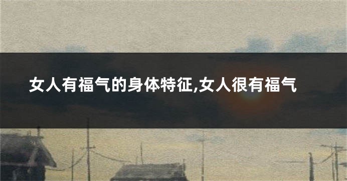 女人有福气的身体特征,女人很有福气