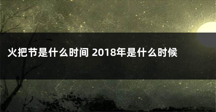 火把节是什么时间 2018年是什么时候