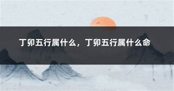 丁卯五行属什么，丁卯五行属什么命