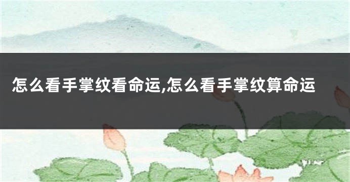 怎么看手掌纹看命运,怎么看手掌纹算命运