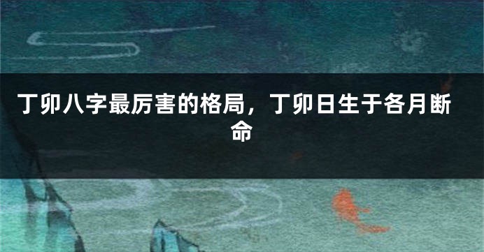 丁卯八字最厉害的格局，丁卯日生于各月断命