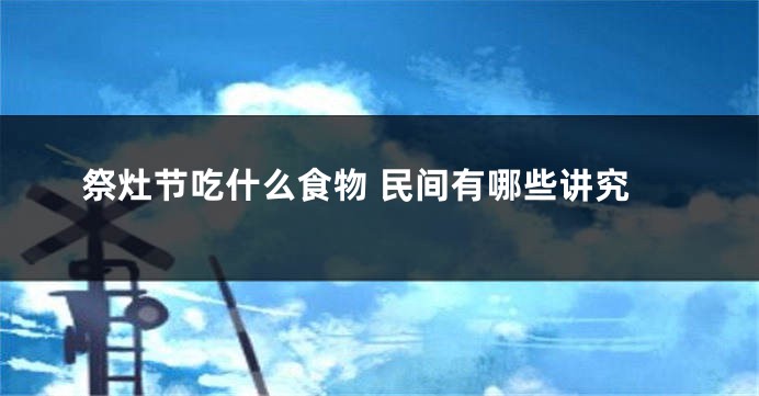 祭灶节吃什么食物 民间有哪些讲究