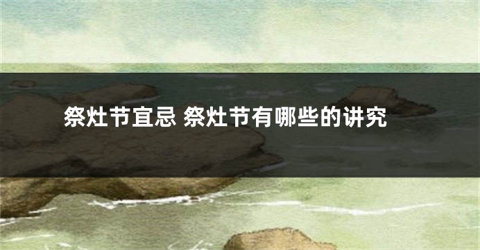 祭灶节宜忌 祭灶节有哪些的讲究