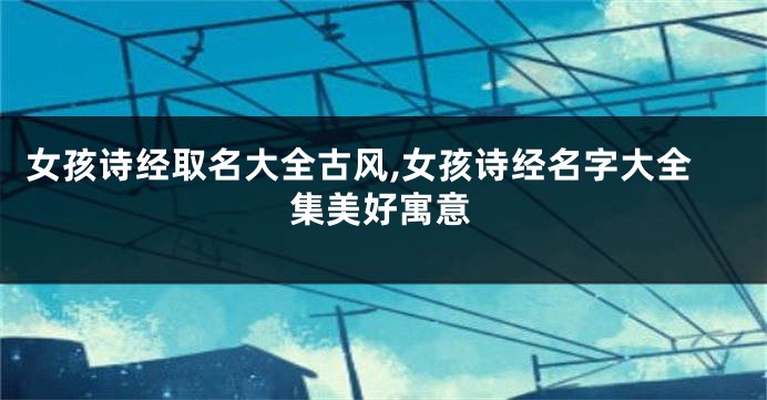 女孩诗经取名大全古风,女孩诗经名字大全集美好寓意