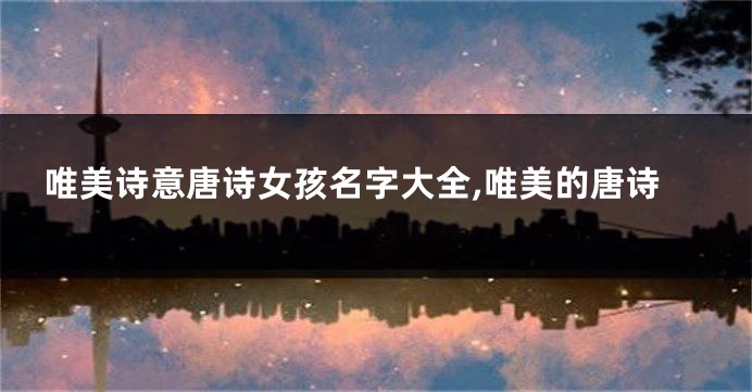 唯美诗意唐诗女孩名字大全,唯美的唐诗