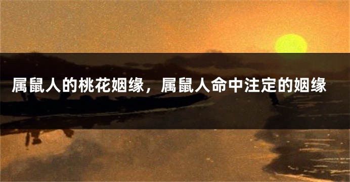 属鼠人的桃花姻缘，属鼠人命中注定的姻缘