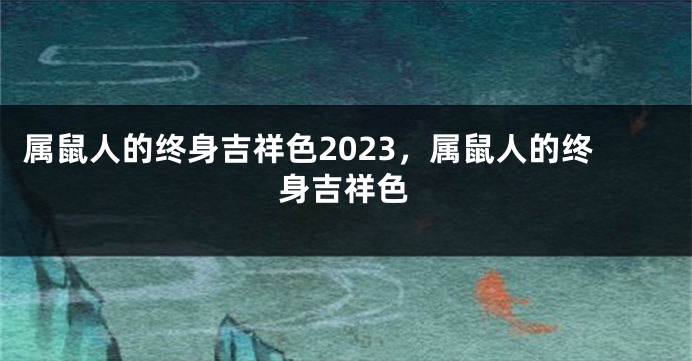属鼠人的终身吉祥色2023，属鼠人的终身吉祥色