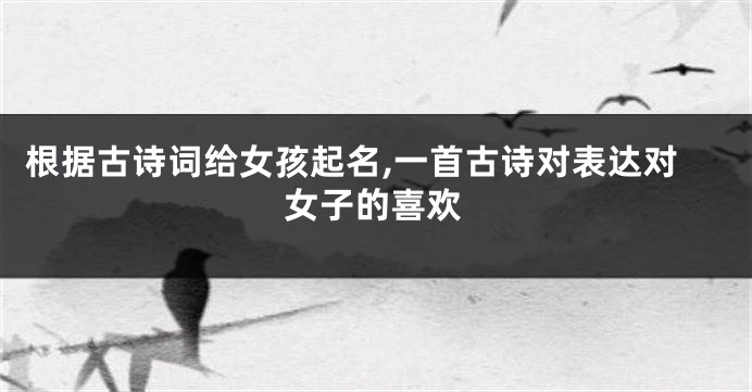 根据古诗词给女孩起名,一首古诗对表达对女子的喜欢