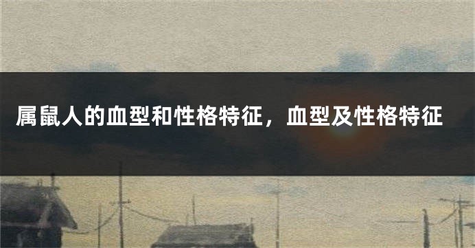 属鼠人的血型和性格特征，血型及性格特征