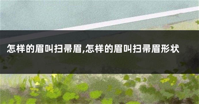 怎样的眉叫扫帚眉,怎样的眉叫扫帚眉形状