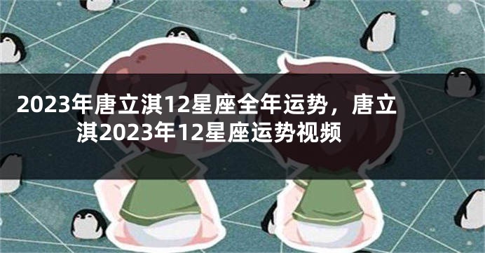 2023年唐立淇12星座全年运势，唐立淇2023年12星座运势视频