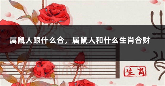 属鼠人跟什么合，属鼠人和什么生肖合财
