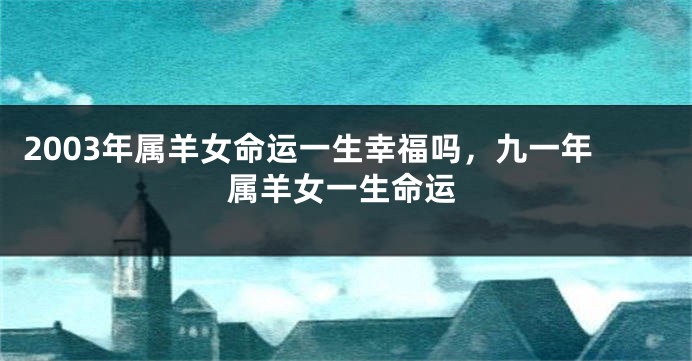 2003年属羊女命运一生幸福吗，九一年属羊女一生命运