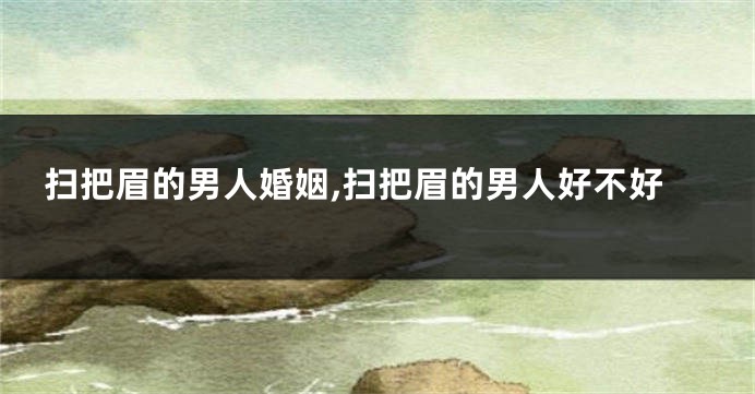 扫把眉的男人婚姻,扫把眉的男人好不好