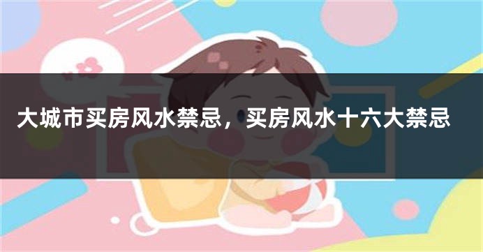 大城市买房风水禁忌，买房风水十六大禁忌