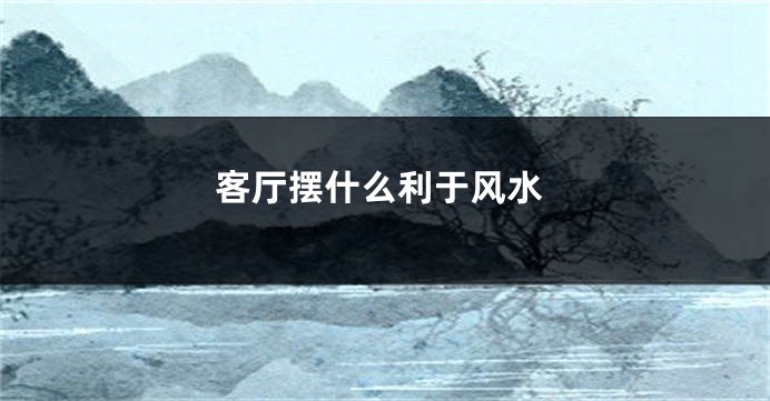 客厅摆什么利于风水