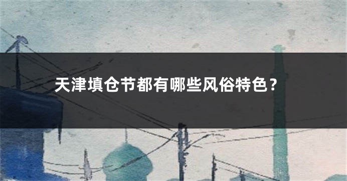 天津填仓节都有哪些风俗特色？