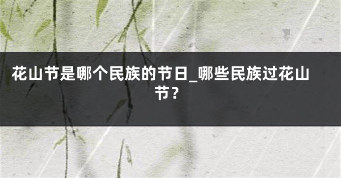 花山节是哪个民族的节日_哪些民族过花山节？