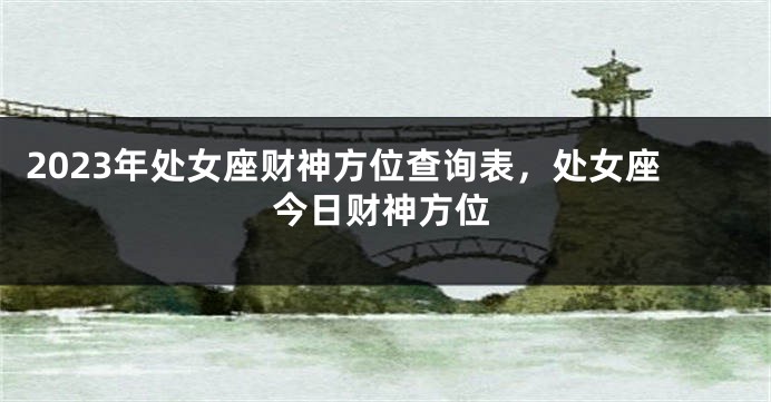 2023年处女座财神方位查询表，处女座今日财神方位