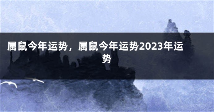 属鼠今年运势，属鼠今年运势2023年运势