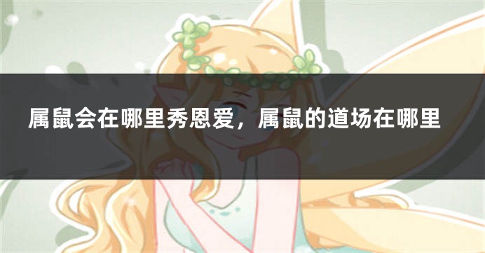 属鼠会在哪里秀恩爱，属鼠的道场在哪里