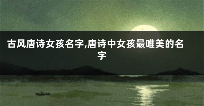 古风唐诗女孩名字,唐诗中女孩最唯美的名字