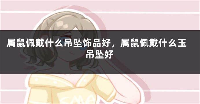 属鼠佩戴什么吊坠饰品好，属鼠佩戴什么玉吊坠好