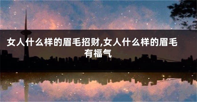 女人什么样的眉毛招财,女人什么样的眉毛有福气