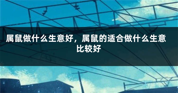 属鼠做什么生意好，属鼠的适合做什么生意比较好