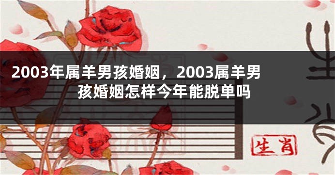 2003年属羊男孩婚姻，2003属羊男孩婚姻怎样今年能脱单吗