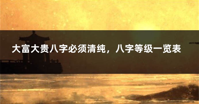 大富大贵八字必须清纯，八字等级一览表