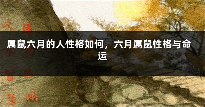 属鼠六月的人性格如何，六月属鼠性格与命运