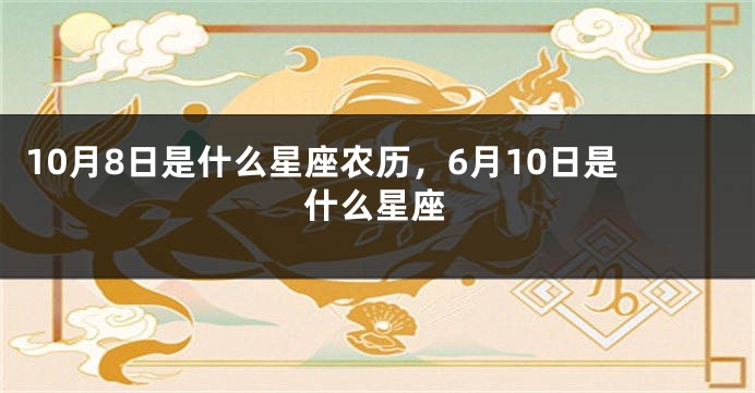 10月8日是什么星座农历，6月10日是什么星座