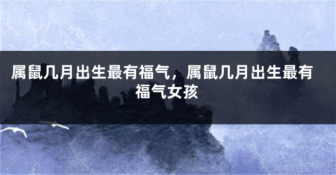 属鼠几月出生最有福气，属鼠几月出生最有福气女孩