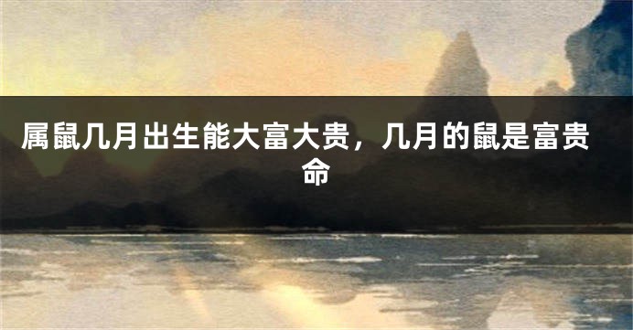 属鼠几月出生能大富大贵，几月的鼠是富贵命