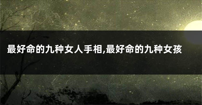 最好命的九种女人手相,最好命的九种女孩
