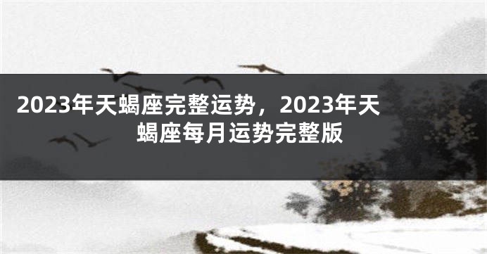 2023年天蝎座完整运势，2023年天蝎座每月运势完整版
