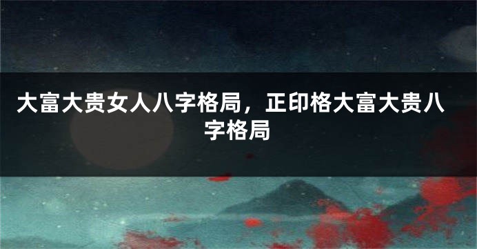 大富大贵女人八字格局，正印格大富大贵八字格局