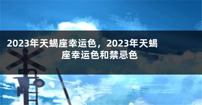 2023年天蝎座幸运色，2023年天蝎座幸运色和禁忌色