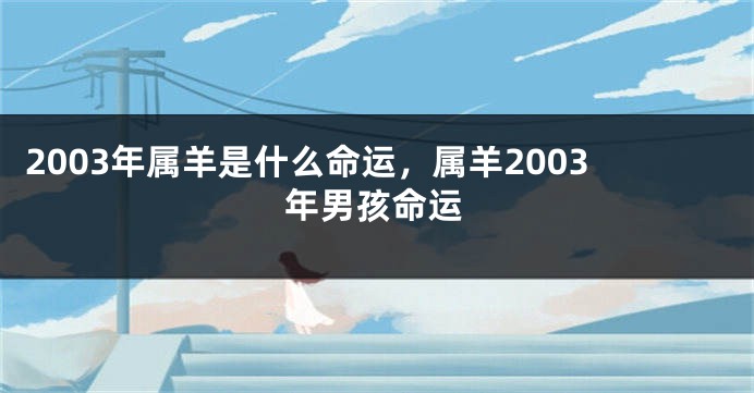 2003年属羊是什么命运，属羊2003年男孩命运