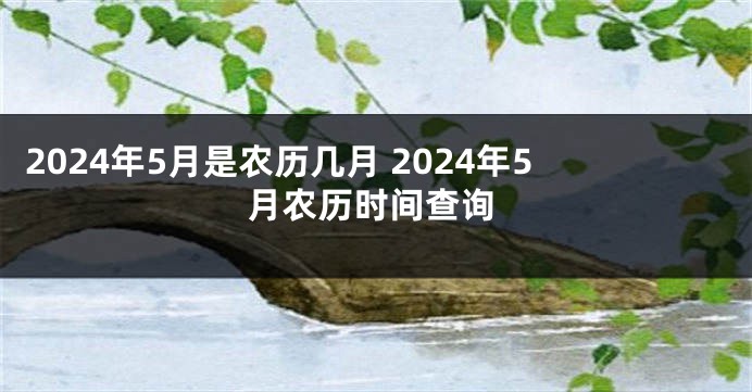 2024年5月是农历几月 2024年5月农历时间查询