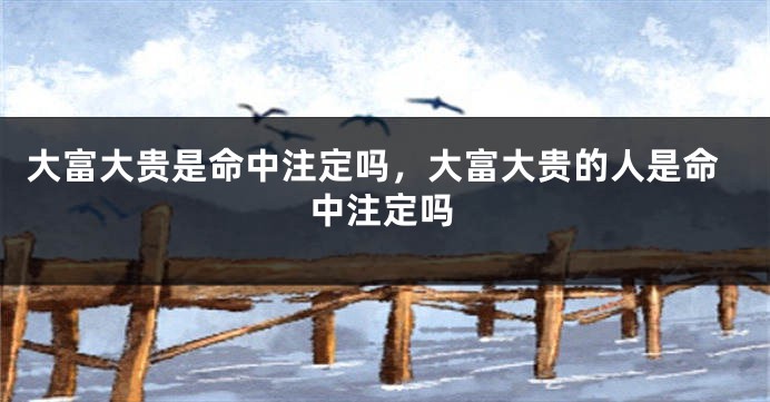 大富大贵是命中注定吗，大富大贵的人是命中注定吗