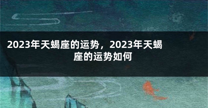 2023年天蝎座的运势，2023年天蝎座的运势如何
