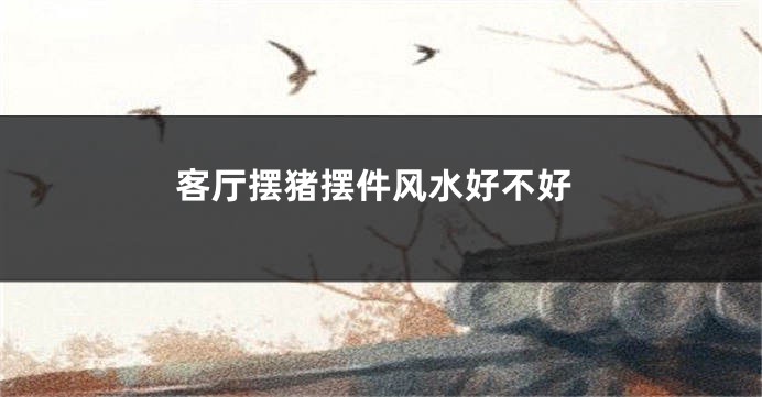 客厅摆猪摆件风水好不好