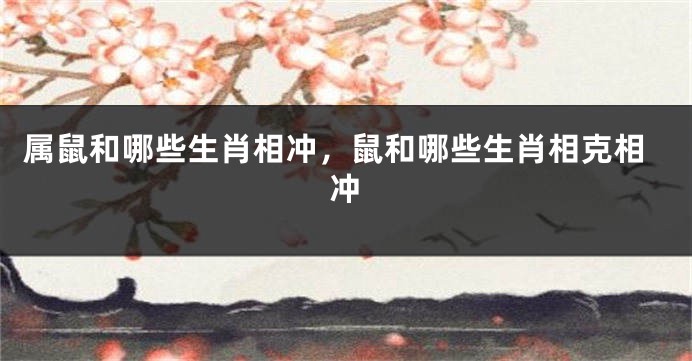 属鼠和哪些生肖相冲，鼠和哪些生肖相克相冲