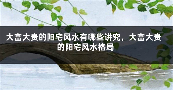 大富大贵的阳宅风水有哪些讲究，大富大贵的阳宅风水格局