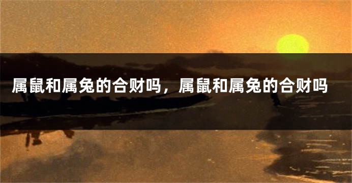 属鼠和属兔的合财吗，属鼠和属兔的合财吗