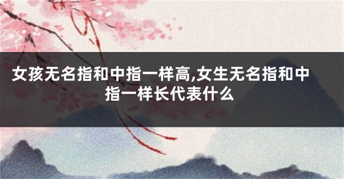 女孩无名指和中指一样高,女生无名指和中指一样长代表什么