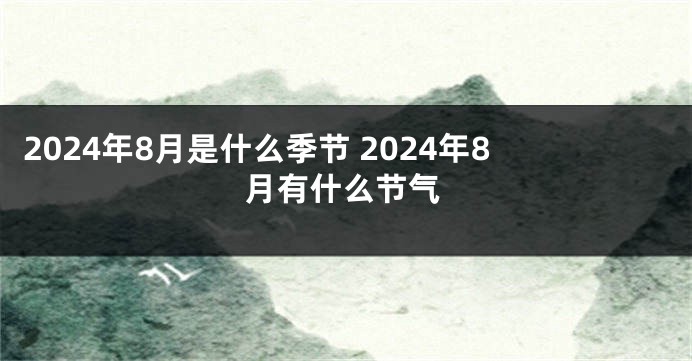 2024年8月是什么季节 2024年8月有什么节气